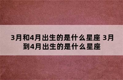 3月和4月出生的是什么星座 3月到4月出生的是什么星座